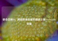 使命召唤16，跨越欧美亚服的激战之旅——cod16亚服