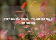 逆战恢复游戏设置指南，找回最佳游戏体验及设置位置探寻