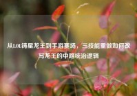 从LOL铸星龙王到手游赛场，三技能重做如何改写龙王的中路统治逻辑