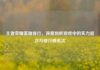 王者荣耀英雄排行，深度剖析游戏中的实力层次与排行榜名次