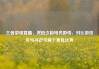 王者荣耀直播，微信连接电竞激情，对比微信号与抖音号哪个更具优势