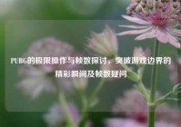 PUBG的极限操作与帧数探讨，突破游戏边界的精彩瞬间及帧数疑问