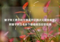 量子特工携手和平精英开启跨次元竞技盛宴，附量子特工手游下载链接及安装指南