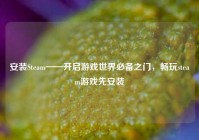 安装Steam——开启游戏世界必备之门，畅玩steam游戏先安装