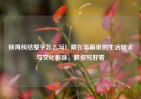 别再纠结整字怎么写！藏在笔画里的生活烟火与文化根脉，教你写好看