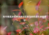 和平精英冰雪赛场跳台位置及别样战斗激情探寻