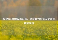 探秘LOL余霜双语采访，电竞魅力与多元交流的精彩呈现