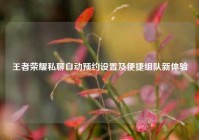 王者荣耀私聊自动预约设置及便捷组队新体验