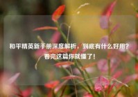 和平精英新手册深度解析，到底有什么好用？看完这篇你就懂了！