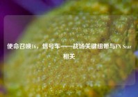 使命召唤16，信号车——战场关键纽带与FN Scar相关