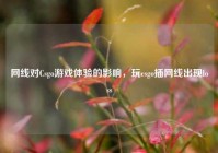 网线对Csgo游戏体验的影响，玩csgo插网线出现loss