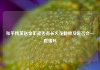 和平精英送金币是否有长火花特效及是否会一直循环
