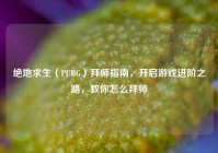绝地求生（PUBG）拜师指南，开启游戏进阶之路，教你怎么拜师