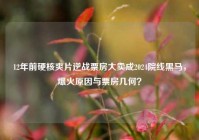 12年前硬核爽片逆战票房大卖成2024院线黑马，爆火原因与票房几何？