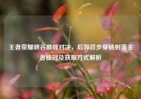 王者荣耀峡谷巅峰对决，后羿百步穿杨射落王者桂冠及获取方式解析