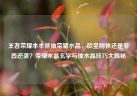 王者荣耀本本熊抽荣耀水晶，欧皇附体还是非酋逆袭？荣耀水晶玄学与抽水晶技巧大揭秘