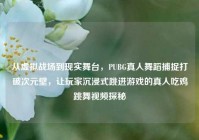 从虚拟战场到现实舞台，PUBG真人舞蹈捕捉打破次元壁，让玩家沉浸式跳进游戏的真人吃鸡跳舞视频探秘