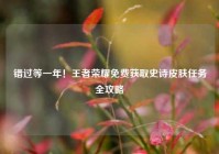 错过等一年！王者荣耀免费获取史诗皮肤任务全攻略