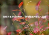 绝地求生辩位全解析，如何精准判断敌人位置