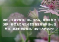输出，王者荣耀镜开镜bug引热议，瞄准机制现漏洞，排位生态再受冲击王者荣耀镜开镜bug引热议，瞄准机制现漏洞，排位生态再受冲击