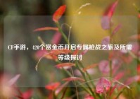 CF手游，420个赏金币开启专属枪战之旅及所需等级探讨