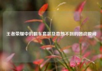 王者荣耀中的翻车套装及意想不到的团战瞬间