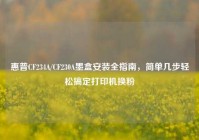 惠普CF234A/CF230A墨盒安装全指南，简单几步轻松搞定打印机换粉
