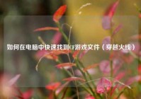 如何在电脑中快速找到CF游戏文件（穿越火线）