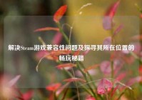 解决Steam游戏兼容性问题及探寻其所在位置的畅玩秘籍