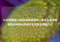 从战场增益buff到玩家情感羁绊，盘点王者荣耀里陪你闯峡谷的神队友坐骑及获取方式