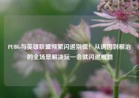 PUBG与英雄联盟频繁闪退别慌！从诱因到根治的全场景解决玩一会就闪退难题