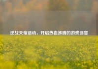 逆战天帝活动，开启热血沸腾的游戏盛宴