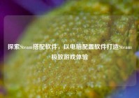探索Steam搭配软件，以电脑配置软件打造Steam极致游戏体验