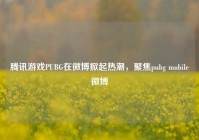 腾讯游戏PUBG在微博掀起热潮，聚焦pubg mobile微博