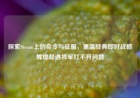 探索Steam上的命令与征服，重温经典即时战略辉煌却遇将军打不开问题