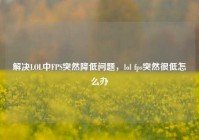 解决LOL中FPS突然降低问题，lol fps突然很低怎么办