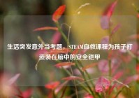 生活突发意外当考题，STEAM自救课程为孩子打造装在脑中的安全铠甲