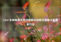 CSGO 全屏画面变黄问题解决攻略及屏幕泛黄调整方法