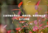 王者荣耀武尊挑战，突破自我，畅享荣耀对决及打法攻略