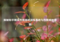 探秘和平精英热情雨林训练基地与热情雨林地图
