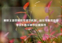 解析王者荣耀胜率调节机制，旨在平衡竞技却争议不断及调节位置探寻