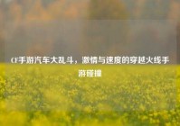 CF手游汽车大乱斗，激情与速度的穿越火线手游碰撞