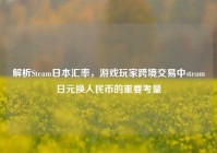 解析Steam日本汇率，游戏玩家跨境交易中steam日元换人民币的重要考量