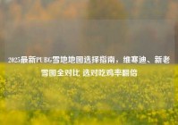 2025最新PUBG雪地地图选择指南，维寒迪、新老雪图全对比 选对吃鸡率翻倍