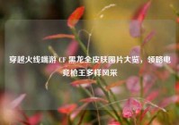穿越火线端游 CF 黑龙全皮肤图片大览，领略电竞枪王多样风采