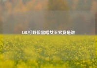 LOL打野位黑暗女王究竟是谁