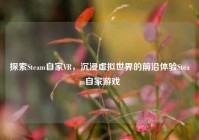 探索Steam自家VR，沉浸虚拟世界的前沿体验Steam自家游戏
