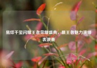易烊千玺闪耀王者荣耀盛典，展王者魅力演绎表演赛