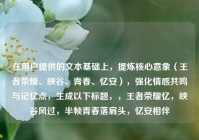 在用户提供的文本基础上，提炼核心意象（王者荣耀、峡谷、青春、忆安），强化情感共鸣与记忆点，生成以下标题，，王者荣耀忆，峡谷风过，半帧青春落肩头，忆安相伴