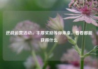 逆战运营活动，丰厚奖励等你来拿，看看都能获得什么